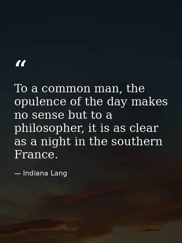 To a common man, the opulence of the day makes no sense but to a philosopher, it is as clear as a night in the southern  — Indiana Lang