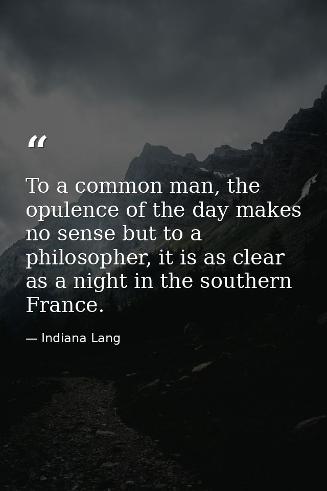 To a common man, the opulence of the day makes no sense but to a philosopher, it is as clear as a night in the southern  — Indiana Lang