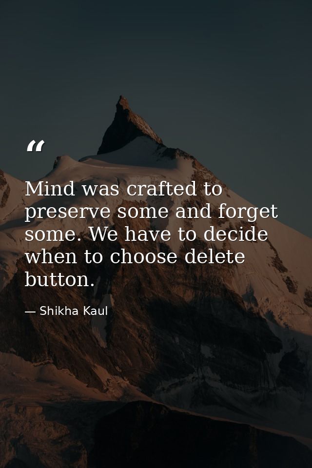 Mind was crafted to preserve some and forget some. We have to decide when to choose delete button. — Shikha Kaul