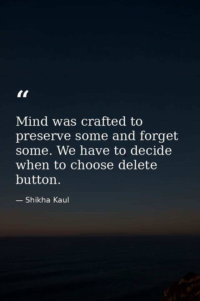 Mind was crafted to preserve some and forget some. We have to decide when to choose delete button. — Shikha Kaul