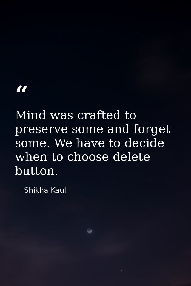 Mind was crafted to preserve some and forget some. We have to decide when to choose delete button. — Shikha Kaul