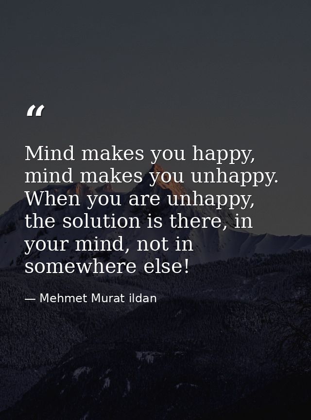 Mind makes you happy, mind makes you unhappy. When you are unhappy, the solution is there, in your mind, not in somewher — Mehmet Murat ildan