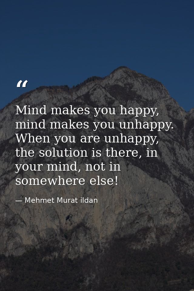 Mind makes you happy, mind makes you unhappy. When you are unhappy, the solution is there, in your mind, not in somewher — Mehmet Murat ildan