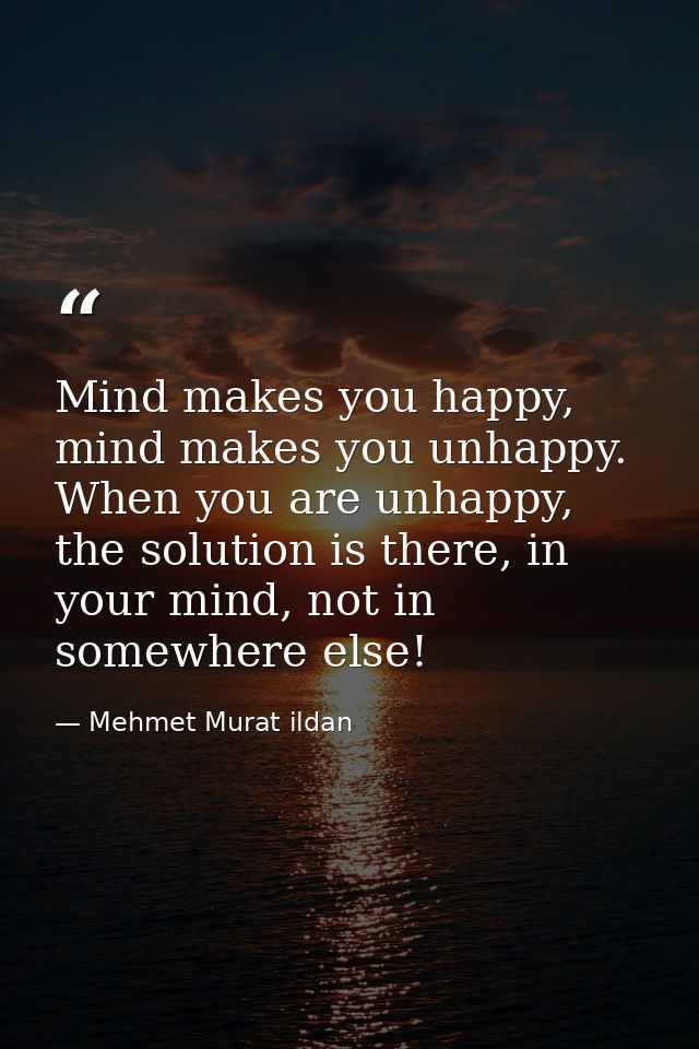 Mind makes you happy, mind makes you unhappy. When you are unhappy, the solution is there, in your mind, not in somewher — Mehmet Murat ildan