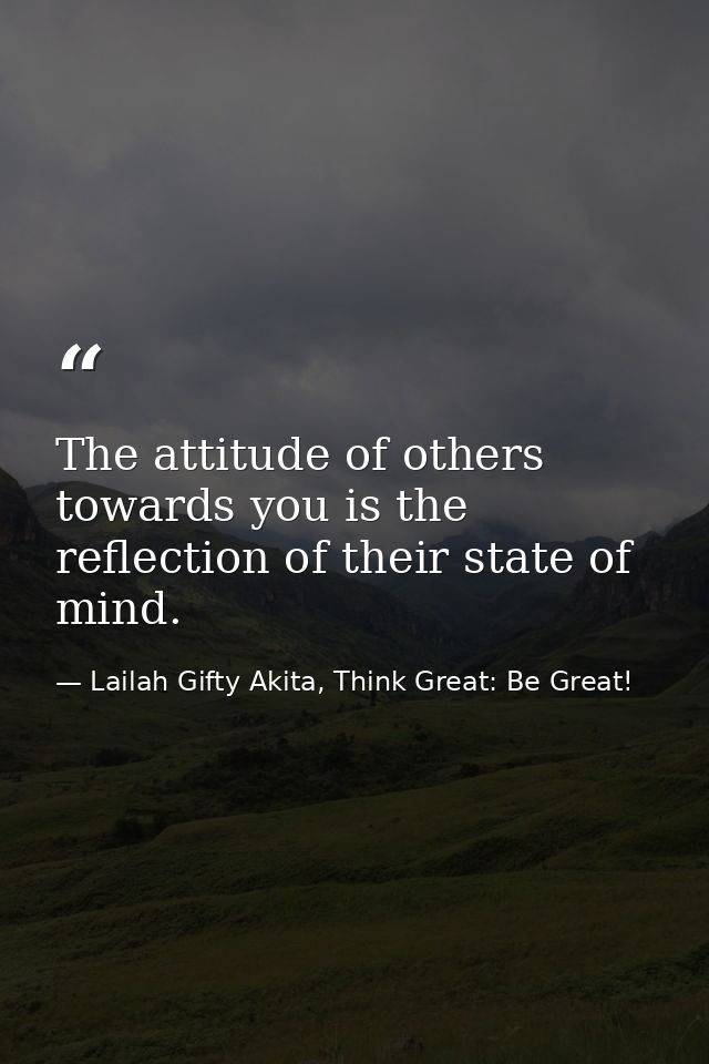 The attitude of others towards you is the reflection of their state of mind. — Lailah Gifty Akita, Think Great: Be Great!