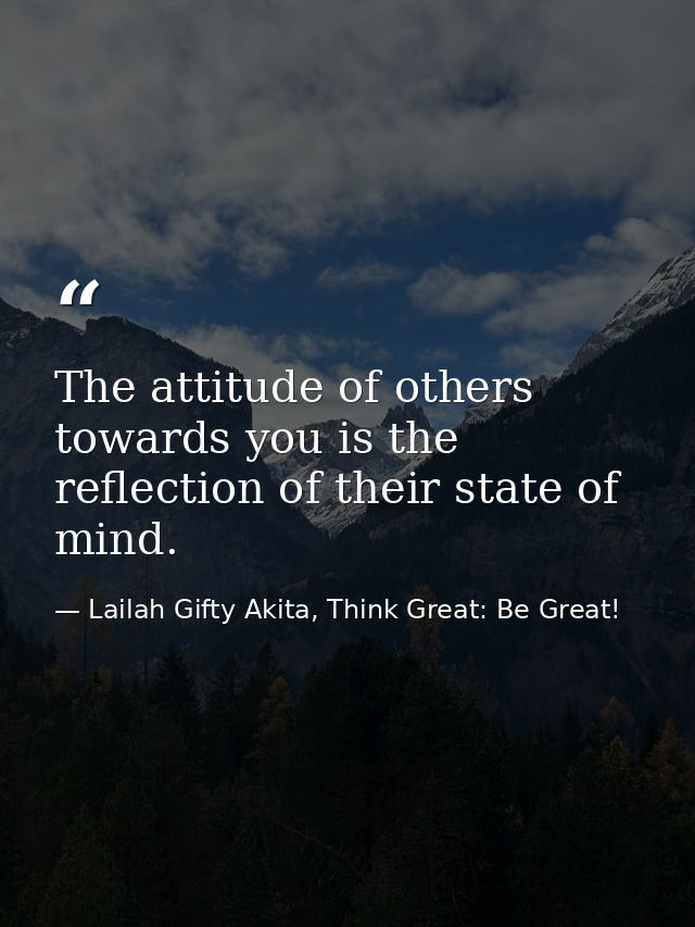 The attitude of others towards you is the reflection of their state of mind. — Lailah Gifty Akita, Think Great: Be Great!