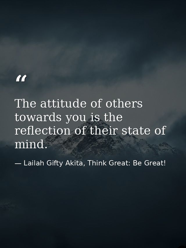 The attitude of others towards you is the reflection of their state of mind. — Lailah Gifty Akita, Think Great: Be Great!