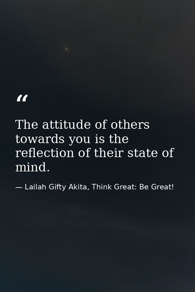 The attitude of others towards you is the reflection of their state of mind. — Lailah Gifty Akita, Think Great: Be Great!