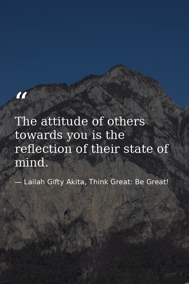 The attitude of others towards you is the reflection of their state of mind. — Lailah Gifty Akita, Think Great: Be Great!