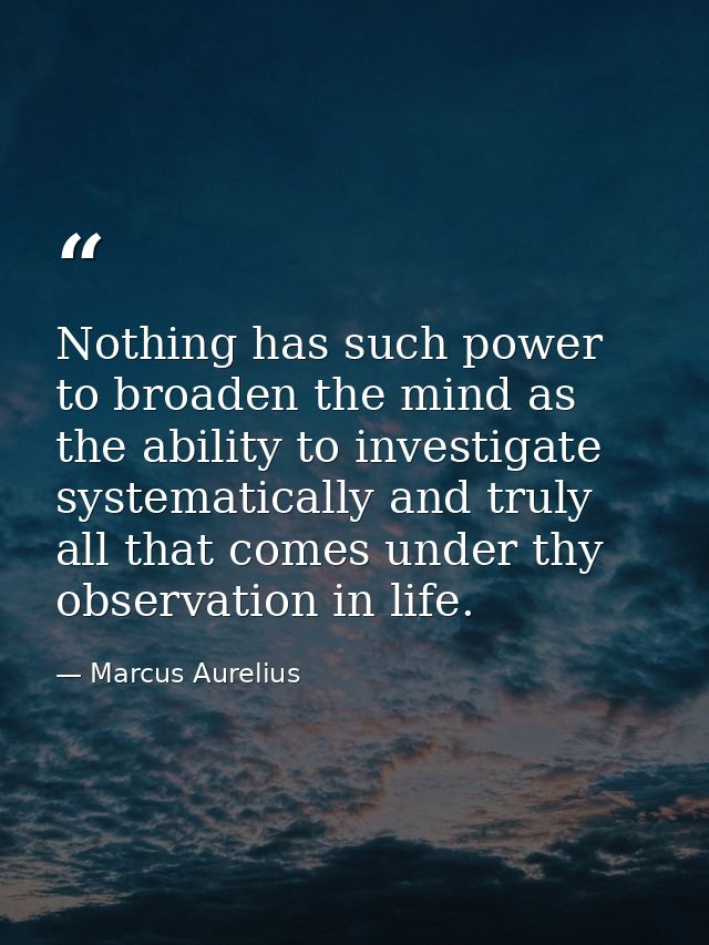 Nothing has such power to broaden the mind as the ability to investigate systematically and truly all that comes under t — Marcus Aurelius