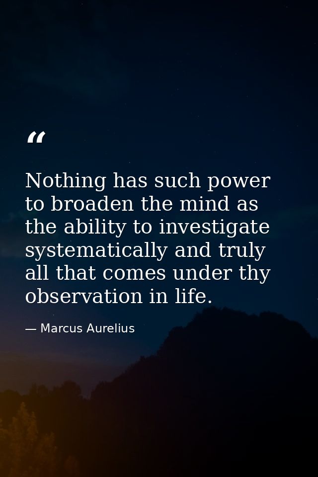 Nothing has such power to broaden the mind as the ability to investigate systematically and truly all that comes under t — Marcus Aurelius