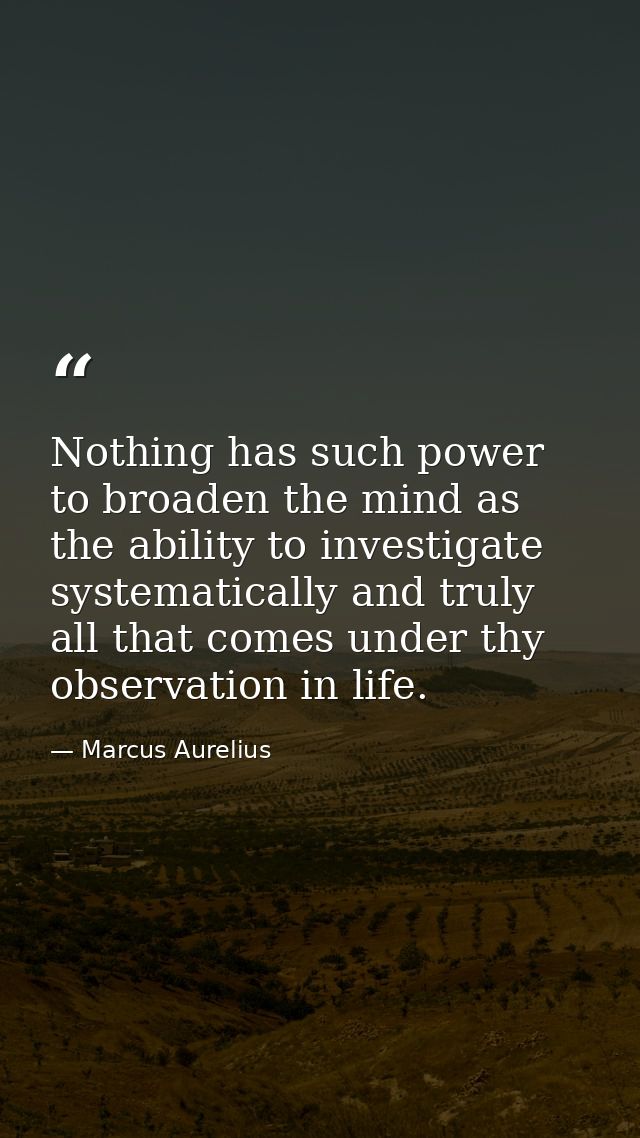 Nothing has such power to broaden the mind as the ability to investigate systematically and truly all that comes under t — Marcus Aurelius