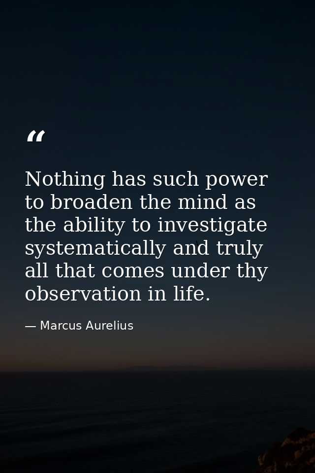 Nothing has such power to broaden the mind as the ability to investigate systematically and truly all that comes under t — Marcus Aurelius