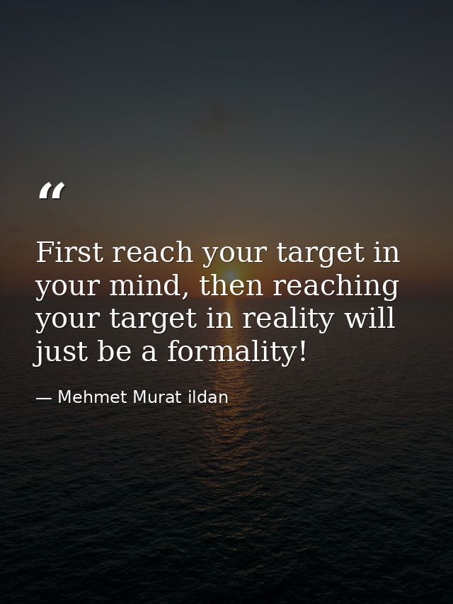 First reach your target in your mind, then reaching your target in reality will just be a formality! — Mehmet Murat ildan