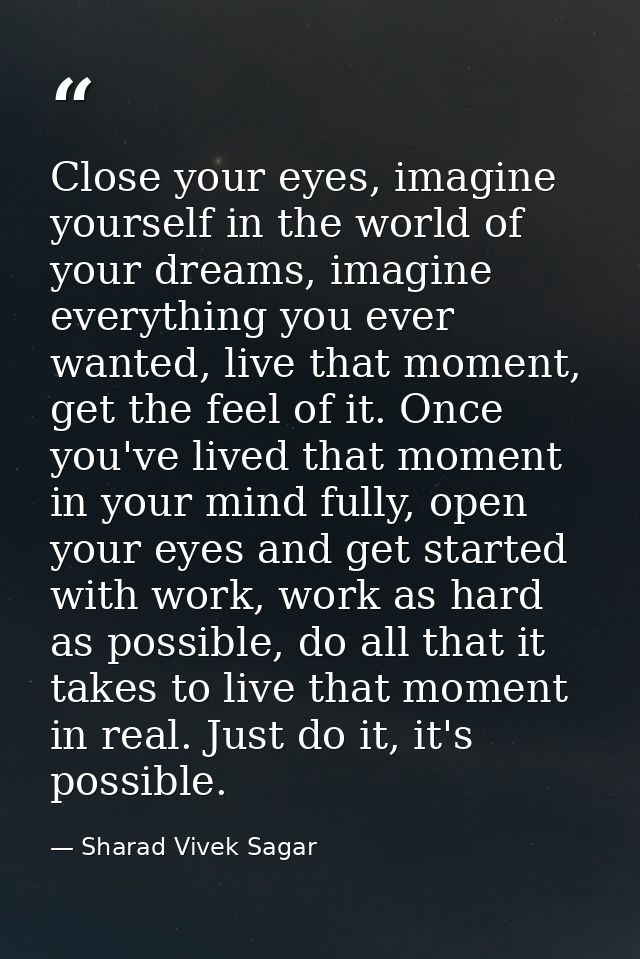Close your eyes, imagine yourself in the world of your dreams, imagine everything you ever wanted, live that moment, get — Sharad Vivek Sagar