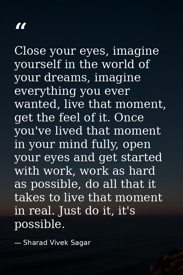 Close your eyes, imagine yourself in the world of your dreams, imagine everything you ever wanted, live that moment, get — Sharad Vivek Sagar