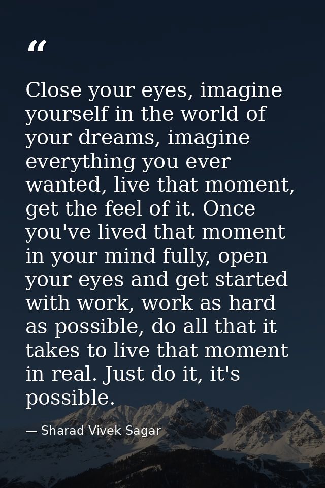 Close your eyes, imagine yourself in the world of your dreams, imagine everything you ever wanted, live that moment, get — Sharad Vivek Sagar