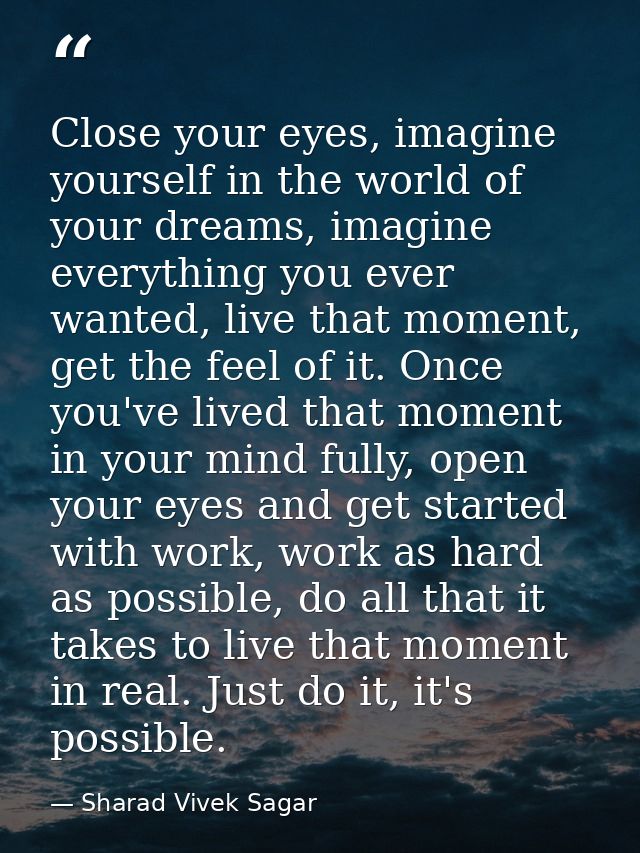Close your eyes, imagine yourself in the world of your dreams, imagine everything you ever wanted, live that moment, get — Sharad Vivek Sagar