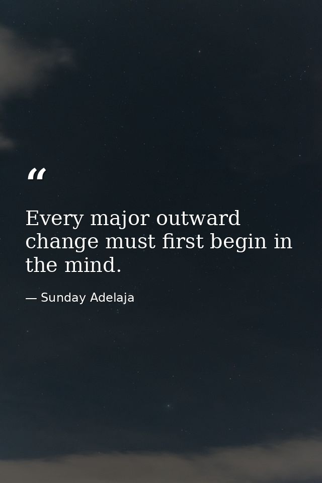 Every major outward change must first begin in the mind. — Sunday Adelaja