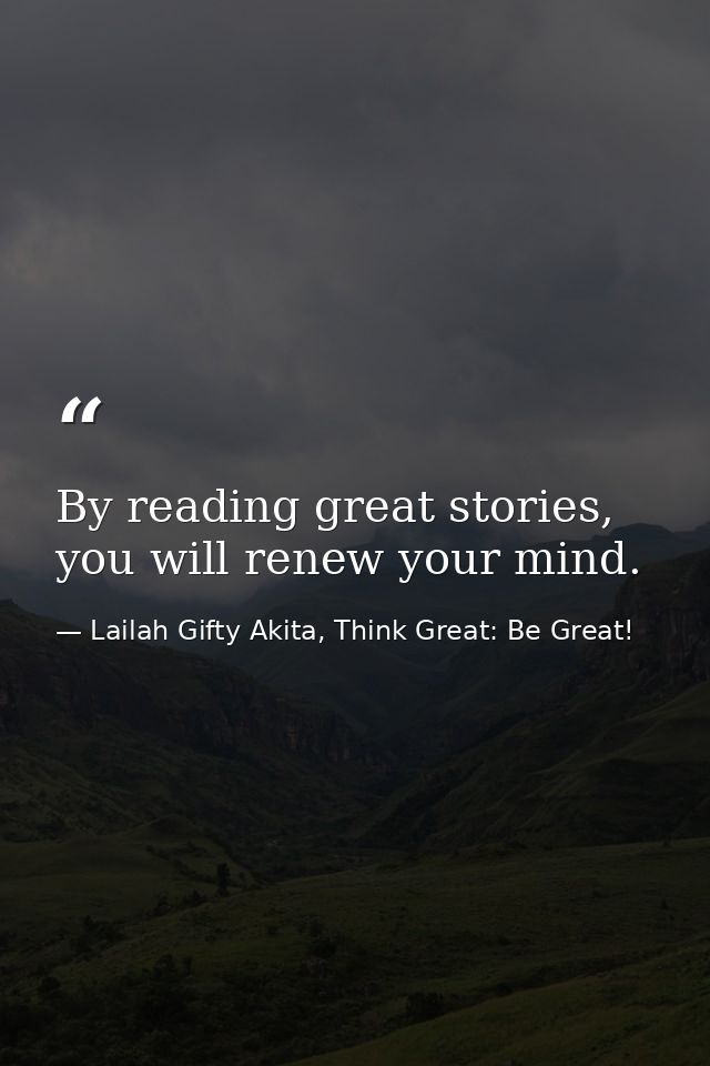 By reading great stories, you will renew your mind. — Lailah Gifty Akita, Think Great: Be Great!