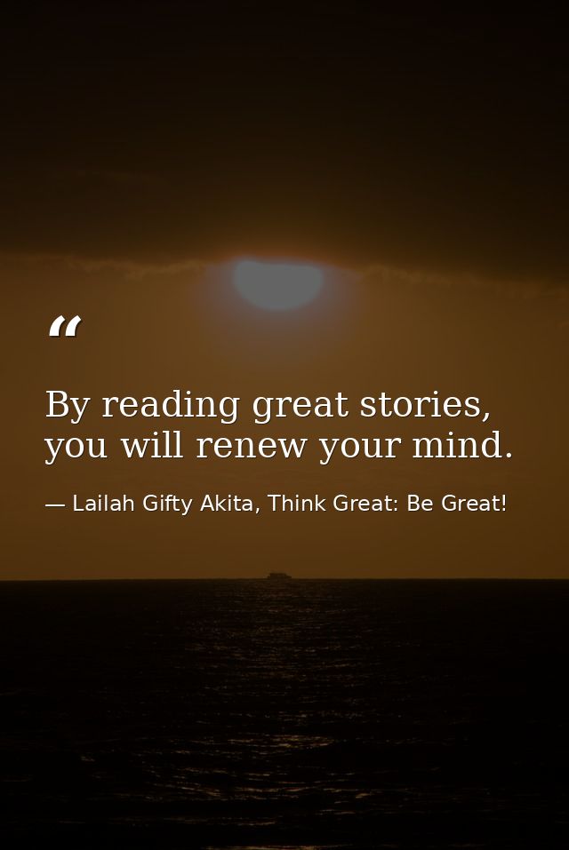 By reading great stories, you will renew your mind. — Lailah Gifty Akita, Think Great: Be Great!
