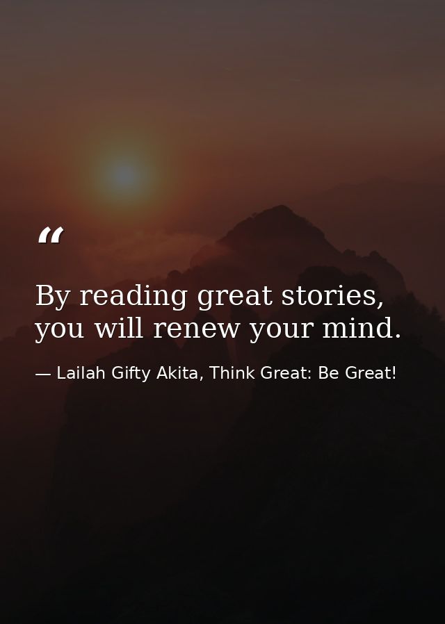 By reading great stories, you will renew your mind. — Lailah Gifty Akita, Think Great: Be Great!