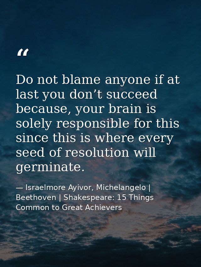 Do not blame anyone if at last you don’t succeed because, your brain is solely responsible for this since this is where  — Israelmore Ayivor, Michelangelo | Beethoven | Shakespeare: 15 Things Common to Great Achievers
