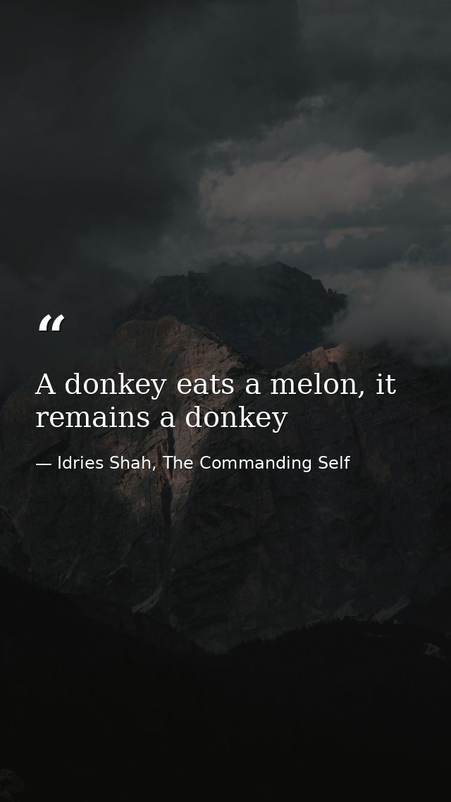 A donkey eats a melon, it remains a donkey — Idries Shah, The Commanding Self