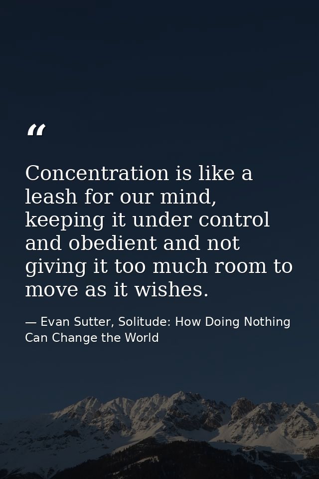 Concentration is like a leash for our mind, keeping it under control and obedient and not giving it too much room to mov — Evan Sutter, Solitude: How Doing Nothing Can Change the World