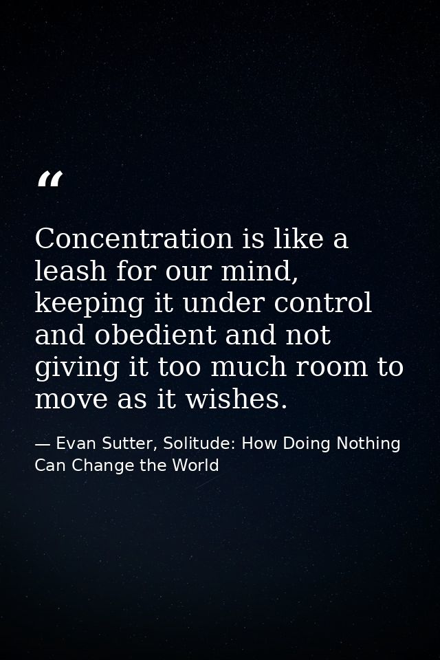 Concentration is like a leash for our mind, keeping it under control and obedient and not giving it too much room to mov — Evan Sutter, Solitude: How Doing Nothing Can Change the World