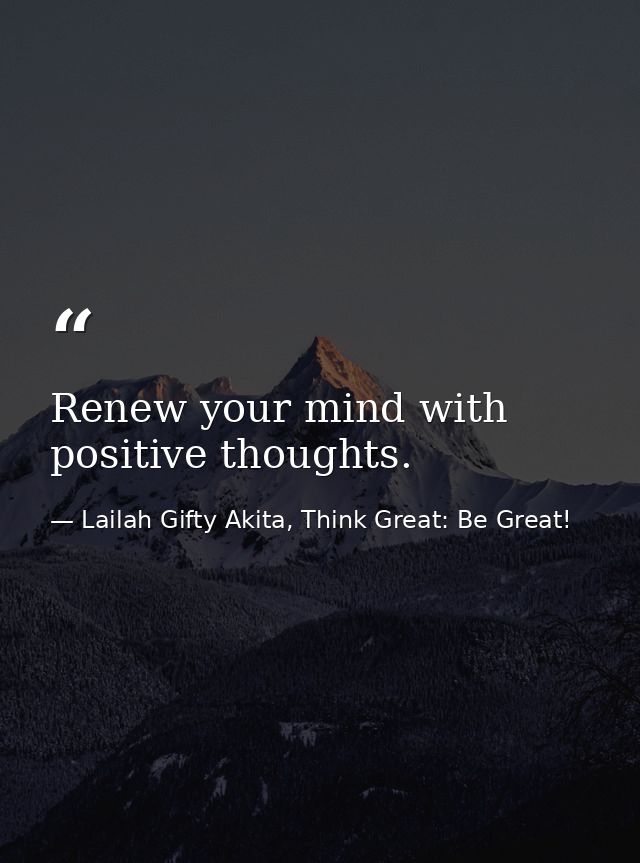 Renew your mind with positive thoughts. — Lailah Gifty Akita, Think Great: Be Great!