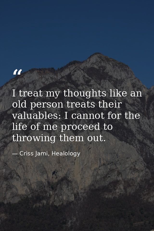 I treat my thoughts like an old person treats their valuables: I cannot for the life of me proceed to throwing them out. — Criss Jami, Healology