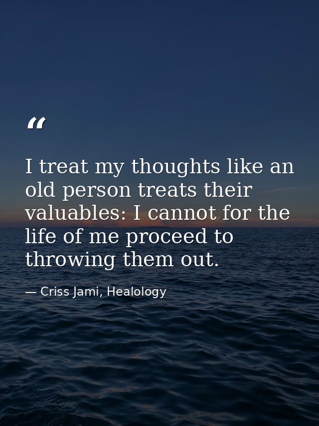 I treat my thoughts like an old person treats their valuables: I cannot for the life of me proceed to throwing them out. — Criss Jami, Healology