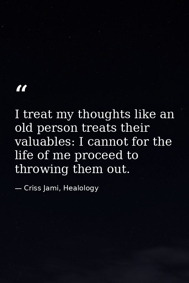 I treat my thoughts like an old person treats their valuables: I cannot for the life of me proceed to throwing them out. — Criss Jami, Healology