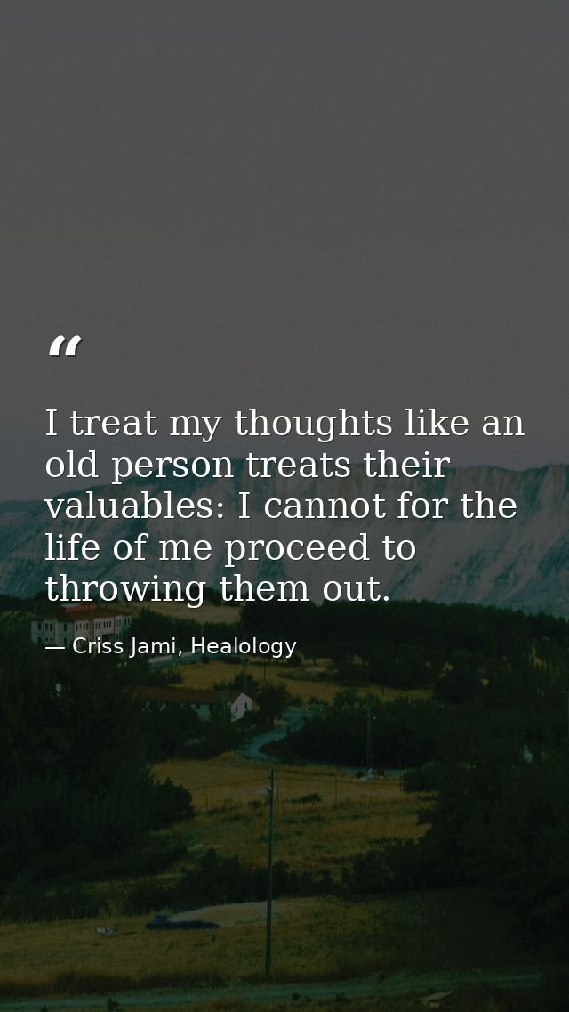 I treat my thoughts like an old person treats their valuables: I cannot for the life of me proceed to throwing them out. — Criss Jami, Healology