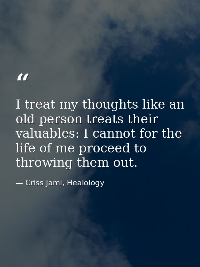 I treat my thoughts like an old person treats their valuables: I cannot for the life of me proceed to throwing them out. — Criss Jami, Healology