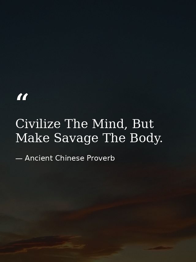 Civilize The Mind, But Make Savage The Body. — Ancient Chinese Proverb