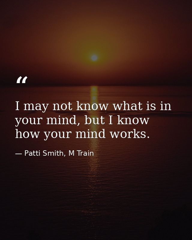 I may not know what is in your mind, but I know how your mind works. — Patti Smith, M Train