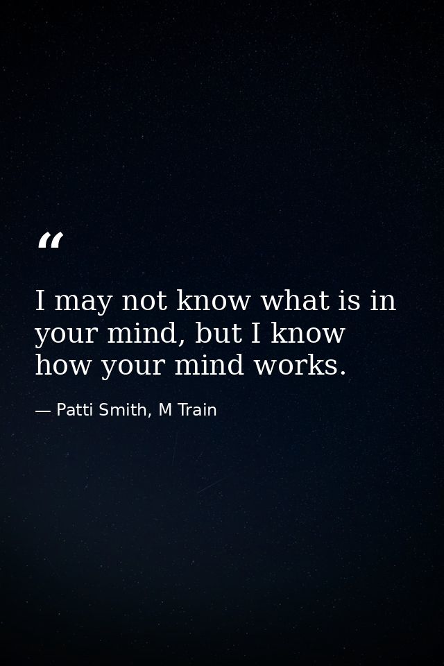 I may not know what is in your mind, but I know how your mind works. — Patti Smith, M Train