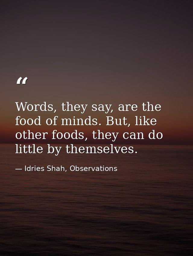 Words, they say, are the food of minds. But, like other foods, they can do little by themselves. — Idries Shah, Observations