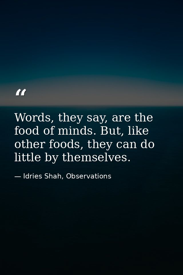 Words, they say, are the food of minds. But, like other foods, they can do little by themselves. — Idries Shah, Observations