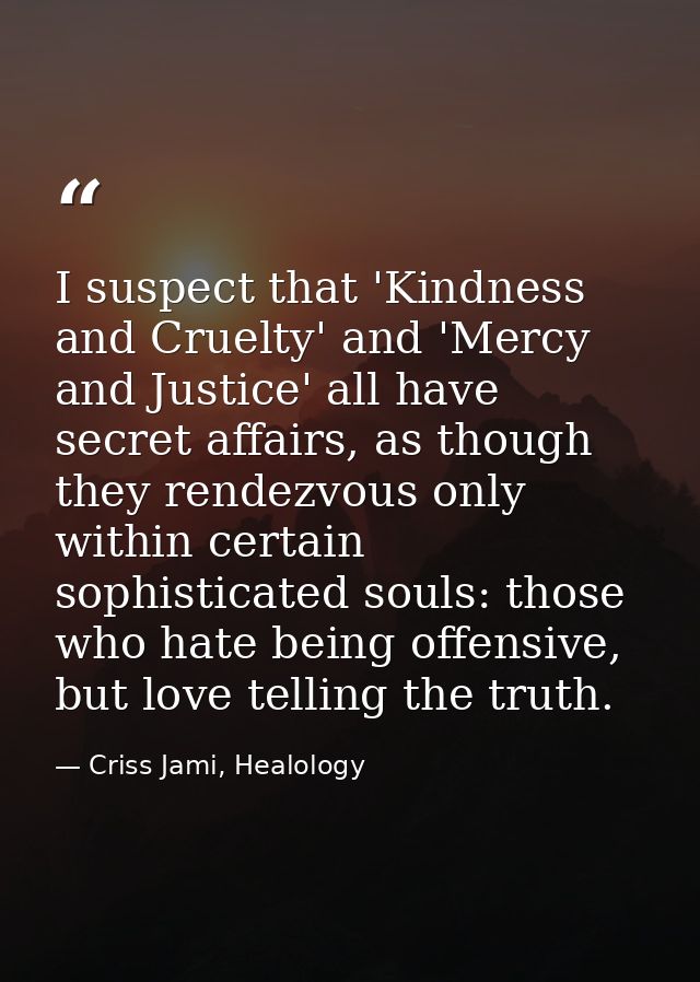 I suspect that 'Kindness and Cruelty' and 'Mercy and Justice' all have secret affairs, as though they rendezvous only wi — Criss Jami, Healology