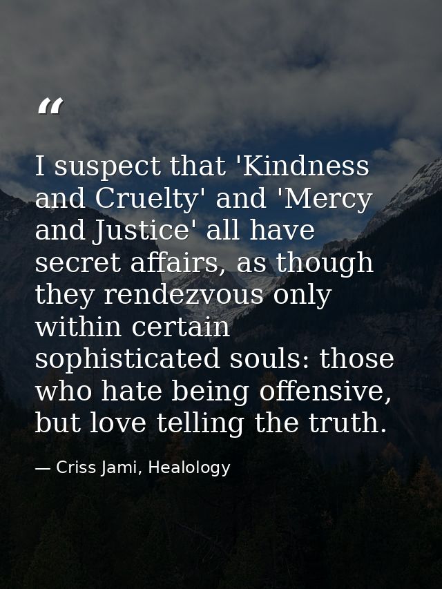 I suspect that 'Kindness and Cruelty' and 'Mercy and Justice' all have secret affairs, as though they rendezvous only wi — Criss Jami, Healology