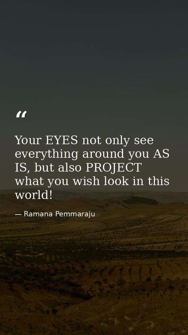 Your EYES not only see everything around you AS IS, but also PROJECT what you wish look in this world! — Ramana Pemmaraju