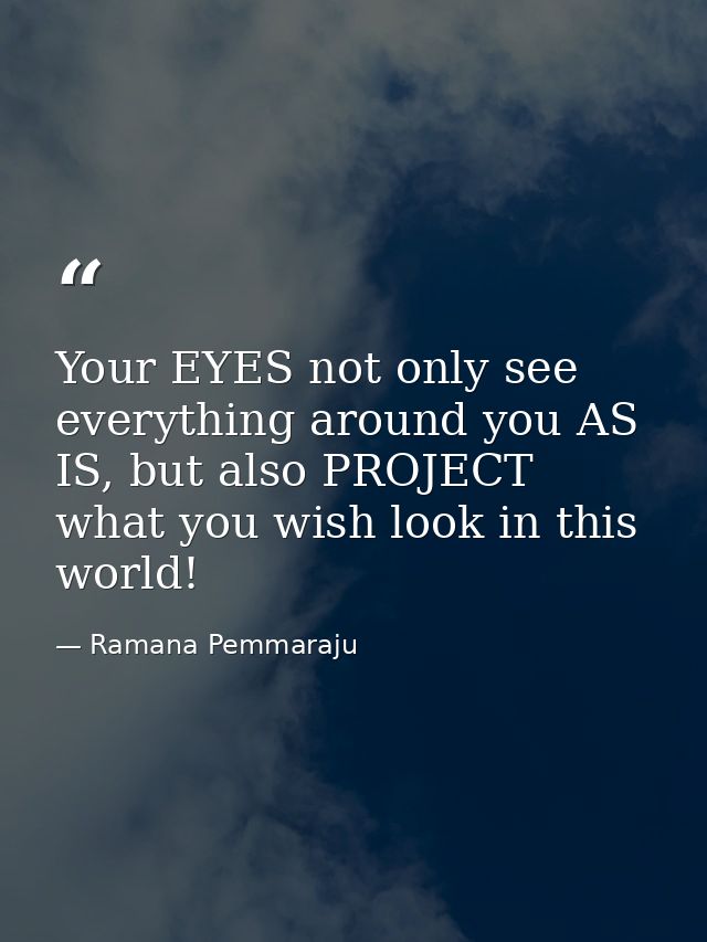 Your EYES not only see everything around you AS IS, but also PROJECT what you wish look in this world! — Ramana Pemmaraju