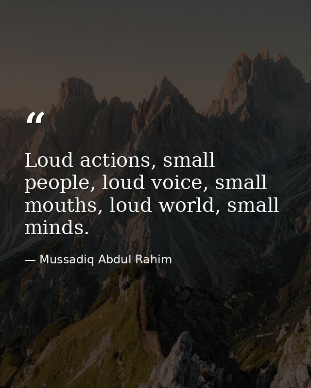 Loud actions, small people, loud voice, small mouths, loud world, small minds. — Mussadiq Abdul Rahim