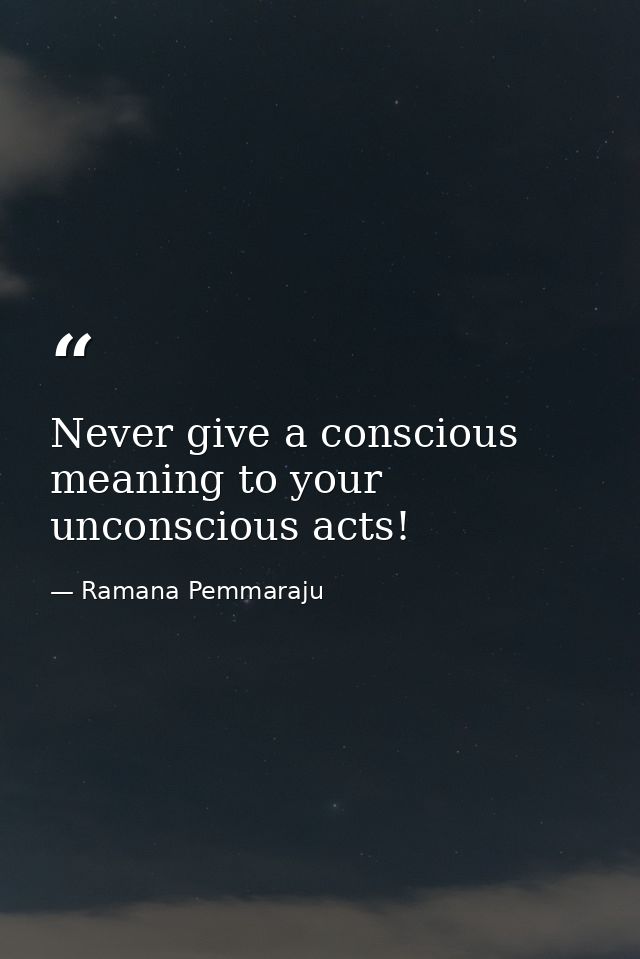 Never give a conscious meaning to your unconscious acts! — Ramana Pemmaraju