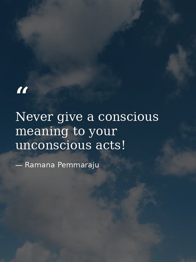 Never give a conscious meaning to your unconscious acts! — Ramana Pemmaraju