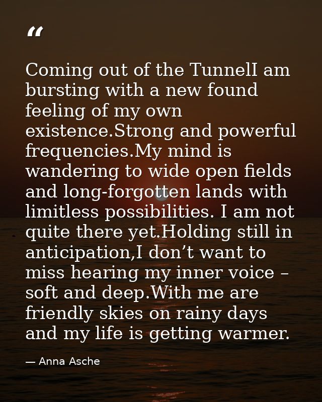 Coming out of the TunnelI am bursting with a new found feeling of my own existence.Strong and powerful frequencies.My mi — Anna Asche