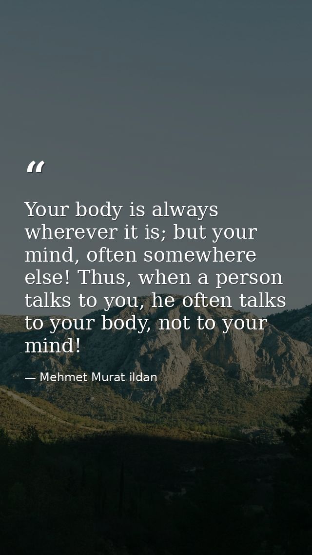 Your body is always wherever it is; but your mind, often somewhere else! Thus, when a person talks to you, he often talk — Mehmet Murat ildan